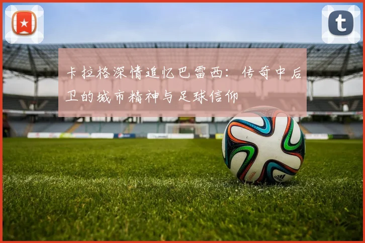 卡拉格深情追忆巴雷西：传奇中后卫的城市精神与足球信仰