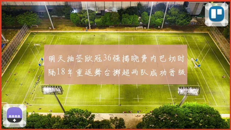 明天抽签欧冠36强揭晓费内巴切时隔18年重返舞台挪超两队成功晋级